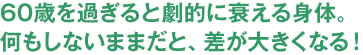 60歳を過ぎると劇的に衰える身体。何もしないままだと、差が大きくなる！