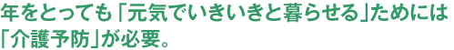 年をとっても「元気でいきいきと暮らせる」ためには「介護予防」が必要。