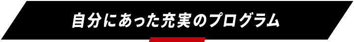 自分にあった充実のプログラム